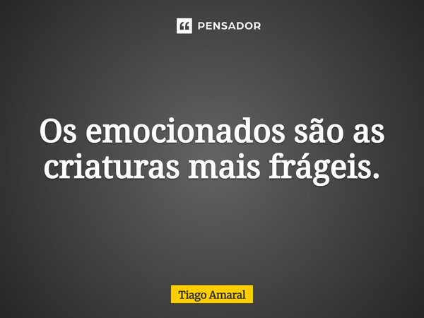⁠Os emocionados são as criaturas mais frágeis.... Frase de Tiago Amaral.