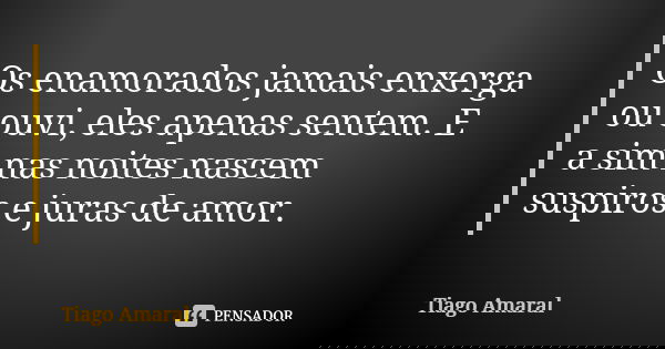 Os enamorados jamais enxerga ou ouvi, eles apenas sentem. E a sim nas noites nascem suspiros e juras de amor.... Frase de Tiago Amaral.