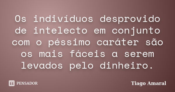 Os indivíduos desprovido de intelecto em conjunto com o péssimo caráter são os mais fáceis a serem levados pelo dinheiro.... Frase de Tiago Amaral.