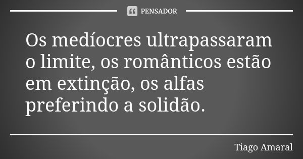 Os medíocres ultrapassaram o limite, os românticos estão em extinção, os alfas preferindo a solidão.... Frase de Tiago Amaral.