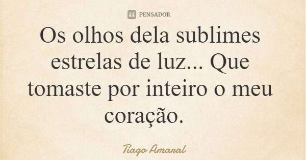 Os olhos dela sublimes estrelas de luz... Que tomaste por inteiro o meu coração.... Frase de Tiago Amaral.