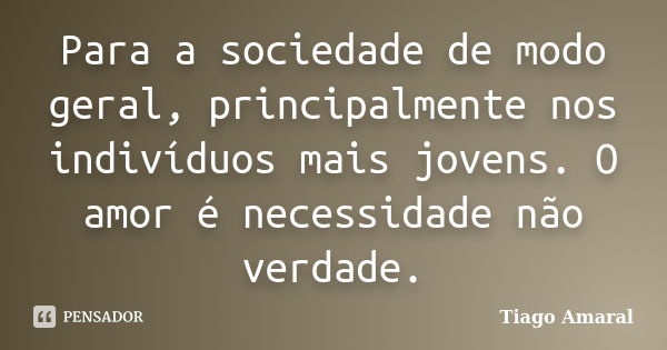 Para a sociedade de modo geral, principalmente nos indivíduos mais jovens. O amor é necessidade não verdade.... Frase de Tiago Amaral.