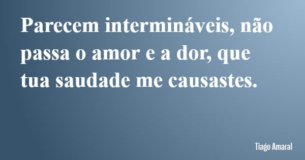 Parecem intermináveis, não passa o amor e a dor, que tua saudade me causastes.... Frase de Tiago Amaral.