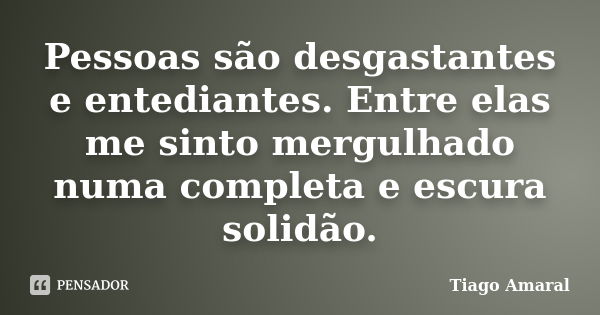 Pessoas são desgastantes e entediantes. Entre elas me sinto mergulhado numa completa e escura solidão.... Frase de Tiago Amaral.