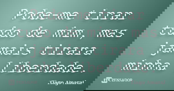 Pode-me tirar tudo de mim, mas jamais tirara minha liberdade.... Frase de Tiago Amaral.