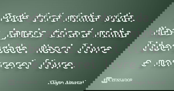 Pode tirá minha vida. Mas jamais tirará minha liberdade. Nasci livre e morrerei livre.... Frase de Tiago Amaral.