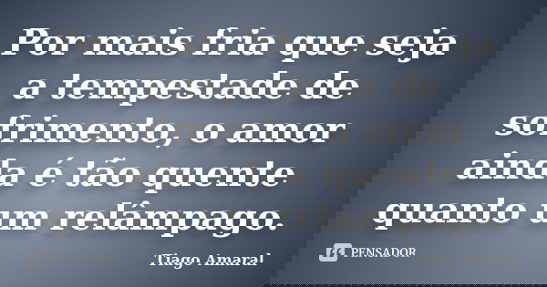 Por mais fria que seja a tempestade de sofrimento, o amor ainda é tão quente quanto um relâmpago.... Frase de Tiago Amaral.