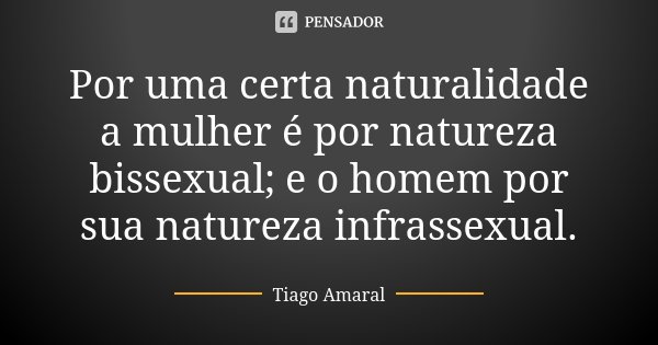 Por uma certa naturalidade a mulher é por natureza bissexual; e o homem por sua natureza infrassexual.... Frase de Tiago Amaral.