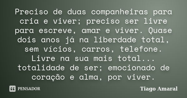 Preciso de duas companheiras para cria e viver; preciso ser livre para escreve, amar e viver. Quase dois anos já na liberdade total, sem vícios, carros, telefon... Frase de Tiago Amaral.