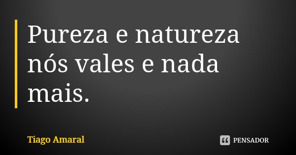 Pureza e natureza nós vales e nada mais.... Frase de Tiago Amaral.