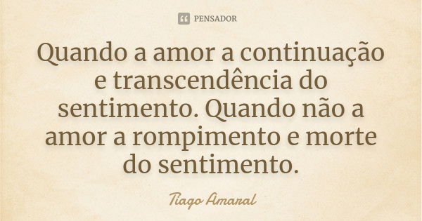 Quando a amor a continuação e transcendência do sentimento. Quando não a amor a rompimento e morte do sentimento.... Frase de Tiago Amaral.