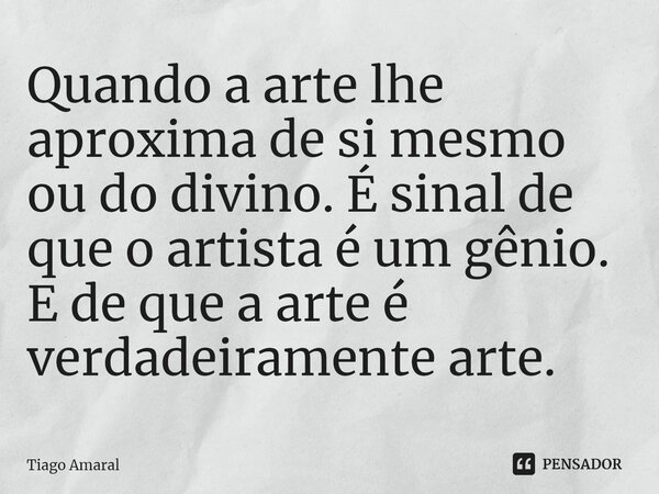 ⁠Quando a arte lhe aproxima de si mesmo ou do divino. É sinal de que o artista é um gênio. E de que a arte é verdadeiramente arte.... Frase de Tiago Amaral.