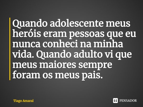 ⁠Quando adolescente meus heróis eram pessoas que eu nunca conheci na minha vida. Quando adulto vi que meus maiores sempre foram os meus pais.... Frase de Tiago Amaral.