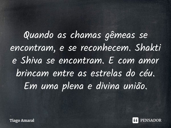 ⁠Quando as chamas gêmeas se encontram, e se reconhecem. Shakti e Shiva se encontram. E com amor brincam entre as estrelas do céu. Em uma plena e divina união.... Frase de Tiago Amaral.