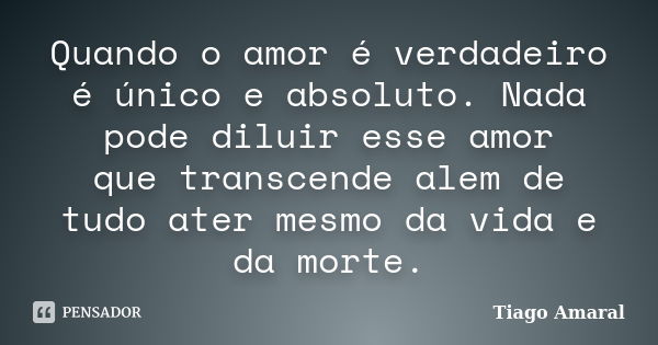 Quando o amor é verdadeiro é único e absoluto. Nada pode diluir esse amor que transcende alem de tudo ater mesmo da vida e da morte.... Frase de Tiago Amaral.