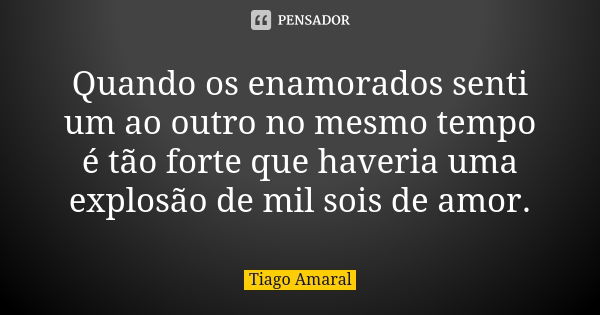 Quando os enamorados senti um ao outro no mesmo tempo é tão forte que haveria uma explosão de mil sois de amor.... Frase de Tiago Amaral.