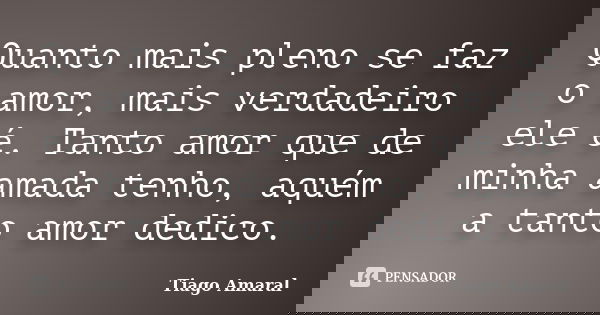 Quanto mais pleno se faz o amor, mais verdadeiro ele é. Tanto amor que de minha amada tenho, aquém a tanto amor dedico.... Frase de Tiago Amaral.