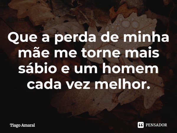 ⁠Que a perda de minha mãe me torne mais sábio e um homem cada vez melhor.... Frase de Tiago Amaral.