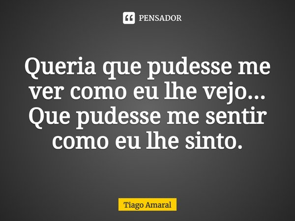 ⁠Queria que pudesse me ver como eu lhe vejo... Que pudesse me sentir como eu lhe sinto.... Frase de Tiago Amaral.