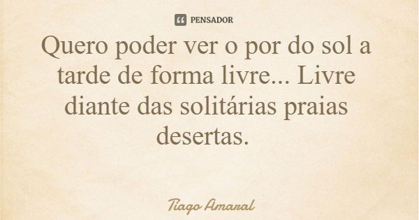 Quero poder ver o por do sol a tarde de forma livre... Livre diante das solitárias praias desertas.... Frase de Tiago Amaral.