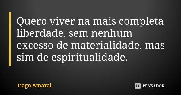 Quero viver na mais completa liberdade, sem nenhum excesso de materialidade, mas sim de espiritualidade.... Frase de Tiago Amaral.