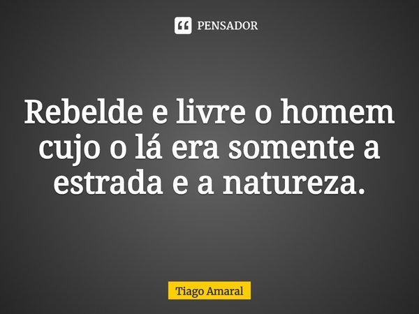 ⁠Rebelde e livre o homem cujo o lá era somente a estrada e a natureza.... Frase de Tiago Amaral.