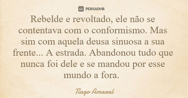 Rebelde e revoltado, ele não se contentava com o conformismo. Mas sim com aquela deusa sinuosa a sua frente... A estrada. Abandonou tudo que nunca foi dele e se... Frase de Tiago Amaral.