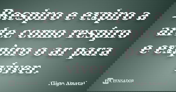 Respiro e expiro a arte como respiro e expiro o ar para viver.... Frase de Tiago Amaral.