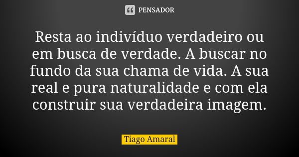 Resta ao indivíduo verdadeiro ou em busca de verdade. A buscar no fundo da sua chama de vida. A sua real e pura naturalidade e com ela construir sua verdadeira ... Frase de Tiago Amaral.