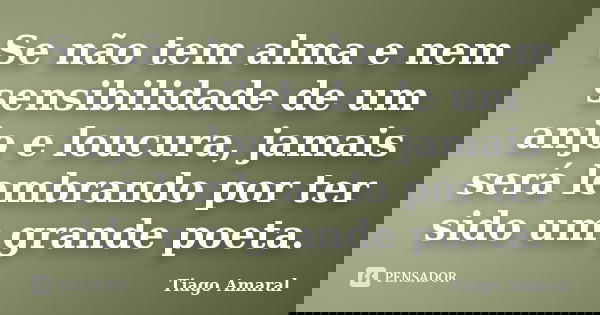 Se não tem alma e nem sensibilidade de um anjo e loucura, jamais será lembrando por ter sido um grande poeta.... Frase de Tiago Amaral.