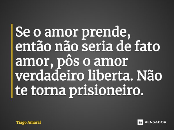 ⁠Se o amor prende, então não seria de fato amor, pôs o amor verdadeiro liberta. Não te torna prisioneiro.... Frase de Tiago Amaral.
