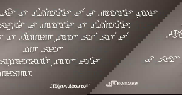 Se o limite é a morte que seja a morte o limite. Pôs o homem por si só é um ser a ser superado por ele mesmo.... Frase de Tiago Amaral.