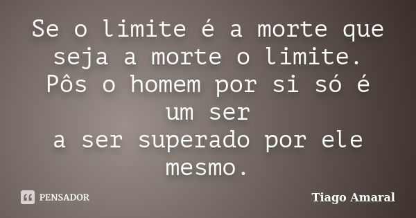 Se o limite é a morte que seja a morte o limite. Pôs o homem por si só é um ser a ser superado por ele mesmo.... Frase de Tiago Amaral.