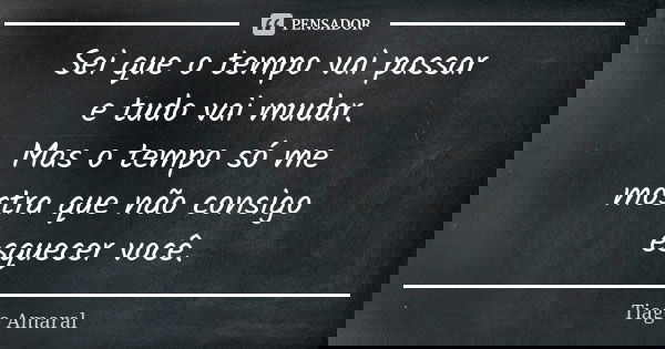 Sei que o tempo vai passar e tudo vai mudar. Mas o tempo só me mostra que não consigo esquecer você.... Frase de Tiago Amaral.