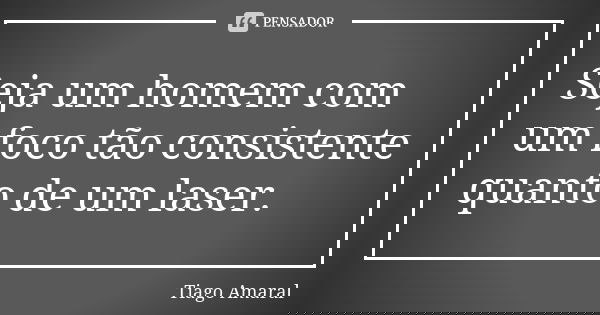 Seja um homem com um foco tão consistente quanto de um laser.... Frase de Tiago Amaral.