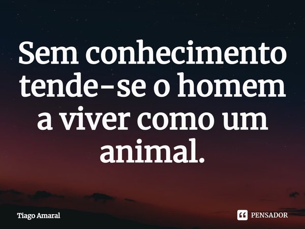 ⁠Sem conhecimento tende-se o homem a viver como um animal.... Frase de Tiago Amaral.