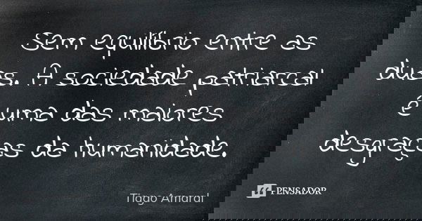 Sem equilíbrio entre as duas. A sociedade patriarcal é uma das maiores desgraças da humanidade.... Frase de Tiago Amaral.