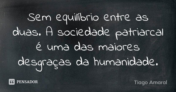 Sem equilíbrio entre as duas. A sociedade patriarcal é uma das maiores desgraças da humanidade.... Frase de Tiago Amaral.