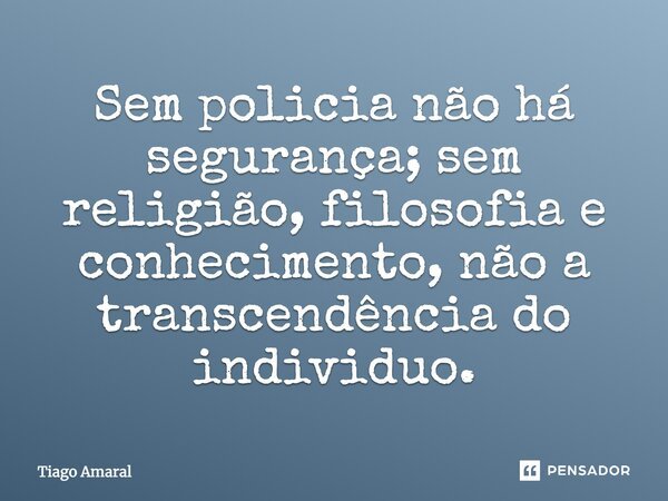 Sem polícia não há segurança; sem religião, filosofia e conhecimento, não a transcendência do indivíduo.... Frase de Tiago Amaral.