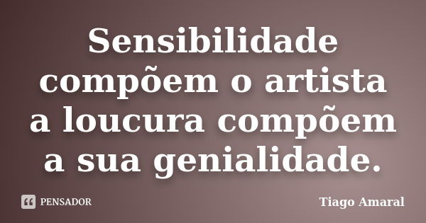 Sensibilidade compõem o artista a loucura compõem a sua genialidade.... Frase de Tiago Amaral.