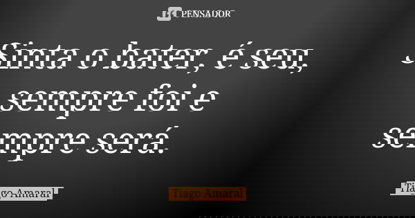 Sinta o bater, é seu, sempre foi e sempre será.... Frase de Tiago Amaral.