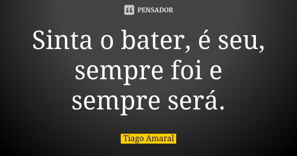 Sinta o bater, é seu, sempre foi e sempre será.... Frase de Tiago Amaral.