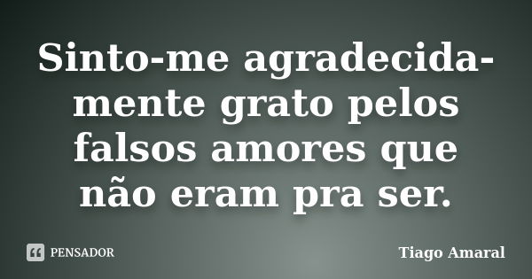 Sinto-me agradecida-mente grato pelos falsos amores que não eram pra ser.... Frase de Tiago Amaral.