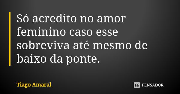 Só acredito no amor feminino caso esse sobreviva até mesmo de baixo da ponte.... Frase de Tiago Amaral.