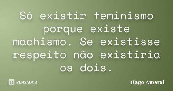 Só existir feminismo porque existe machismo. Se existisse respeito não existiria os dois.... Frase de Tiago Amaral.