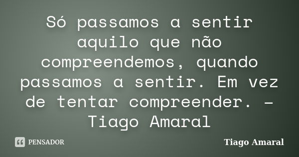 Só passamos a sentir aquilo que não compreendemos, quando passamos a sentir. Em vez de tentar compreender. – Tiago Amaral... Frase de Tiago Amaral.