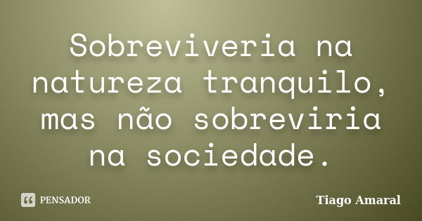 Sobreviveria na natureza tranquilo, mas não sobreviria na sociedade.... Frase de Tiago Amaral.