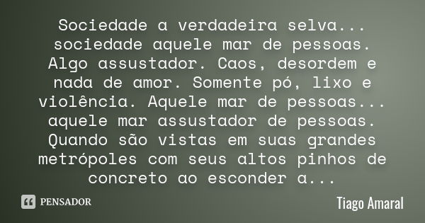 Sociedade a verdadeira selva... sociedade aquele mar de pessoas. Algo assustador. Caos, desordem e nada de amor. Somente pó, lixo e violência. Aquele mar de pes... Frase de Tiago Amaral.