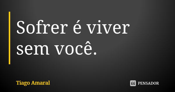 Sofrer é viver sem você.... Frase de Tiago Amaral.