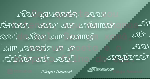 Sou quente, sou intenso, sou as chamas do sol. Sou um xamã, sou um poeta e o próprio filho do sol.... Frase de Tiago Amaral.